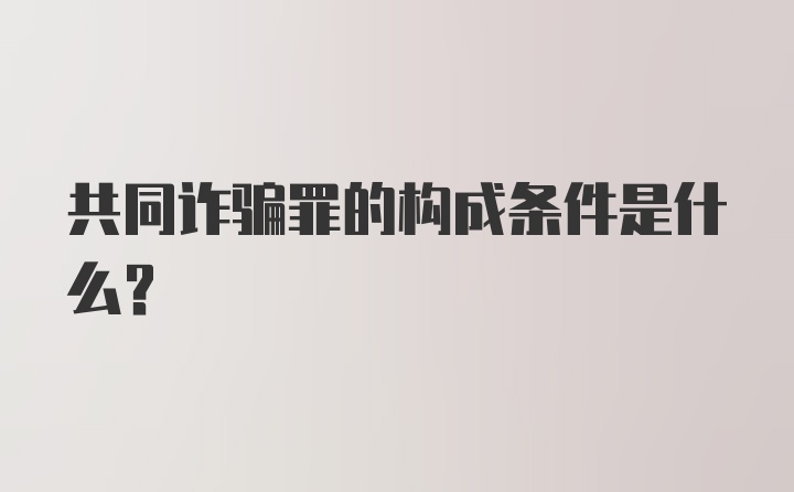 共同诈骗罪的构成条件是什么？