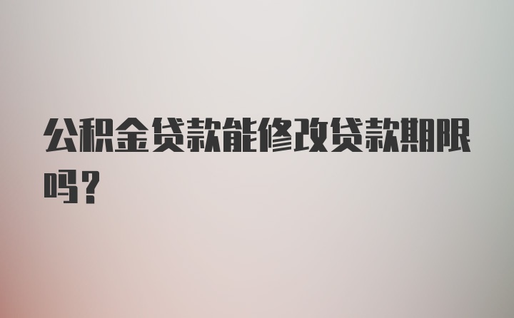 公积金贷款能修改贷款期限吗？