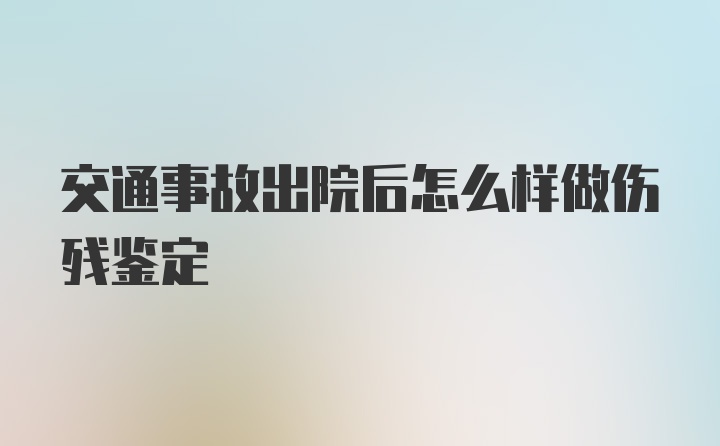 交通事故出院后怎么样做伤残鉴定