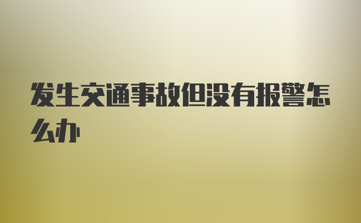 发生交通事故但没有报警怎么办