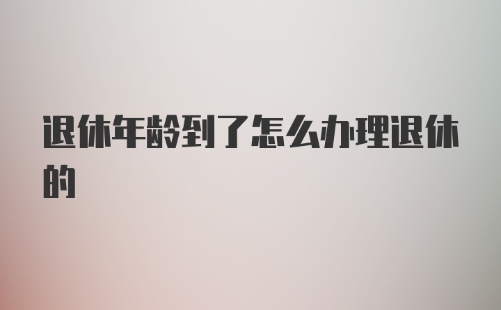 退休年龄到了怎么办理退休的