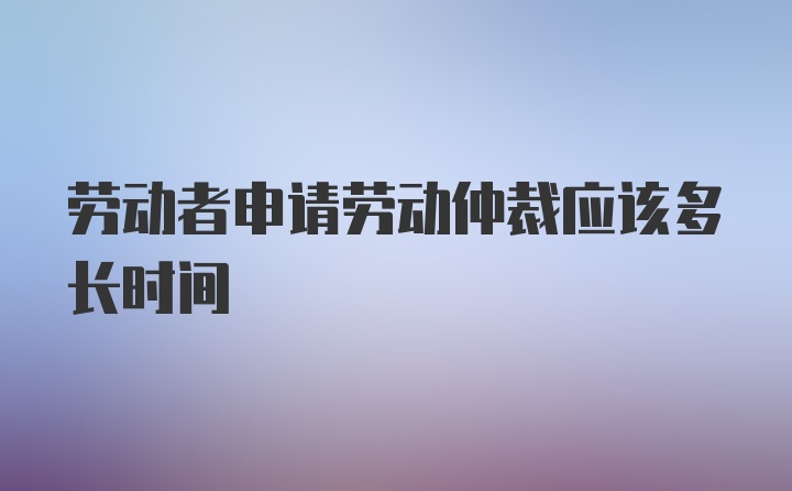 劳动者申请劳动仲裁应该多长时间