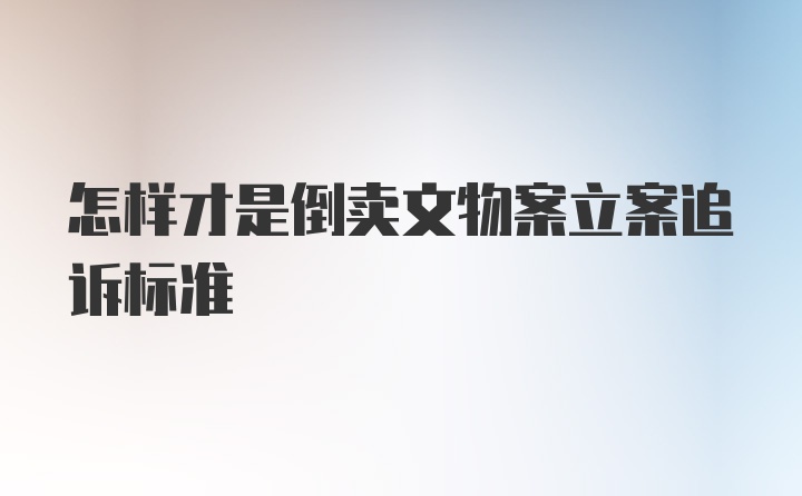 怎样才是倒卖文物案立案追诉标准