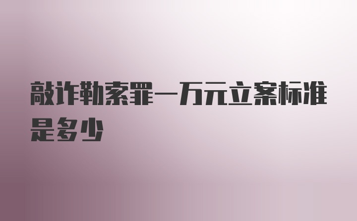 敲诈勒索罪一万元立案标准是多少