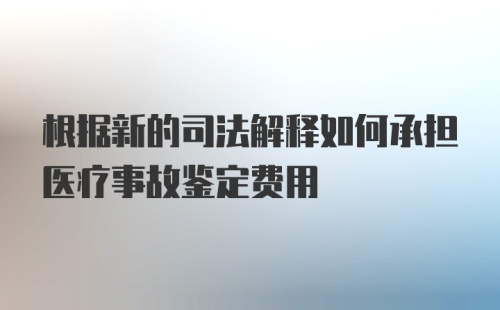 根据新的司法解释如何承担医疗事故鉴定费用