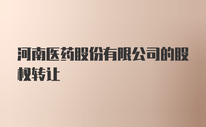 河南医药股份有限公司的股权转让