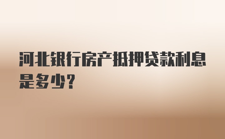 河北银行房产抵押贷款利息是多少？