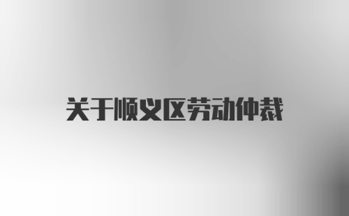 关于顺义区劳动仲裁