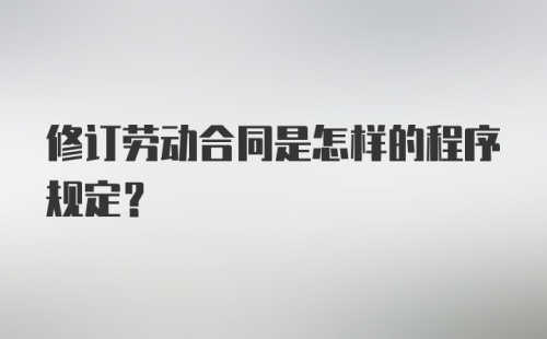 修订劳动合同是怎样的程序规定？