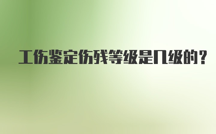 工伤鉴定伤残等级是几级的?