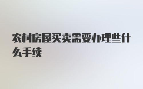 农村房屋买卖需要办理些什么手续