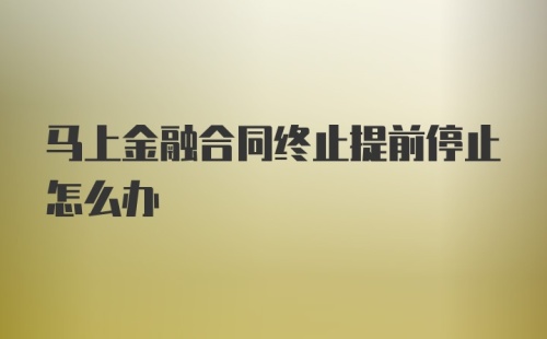 马上金融合同终止提前停止怎么办