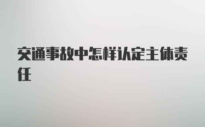 交通事故中怎样认定主体责任