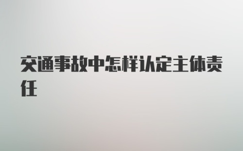 交通事故中怎样认定主体责任