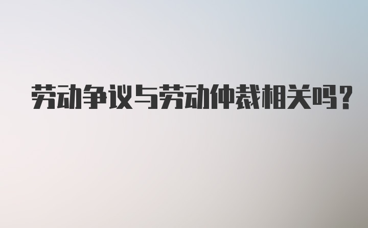 劳动争议与劳动仲裁相关吗？