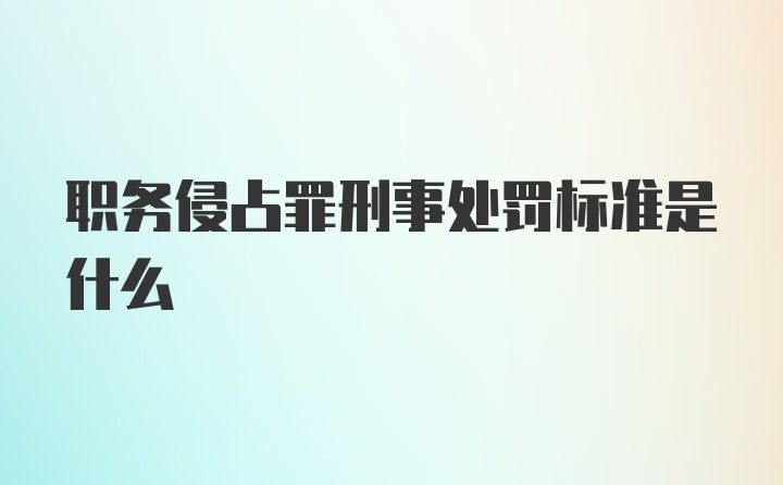 职务侵占罪刑事处罚标准是什么