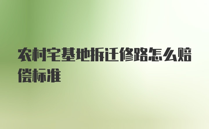 农村宅基地拆迁修路怎么赔偿标准