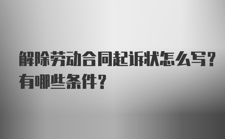 解除劳动合同起诉状怎么写？有哪些条件？