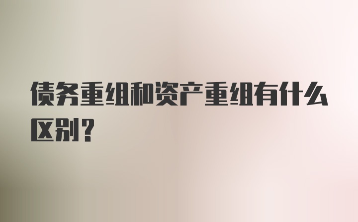 债务重组和资产重组有什么区别？