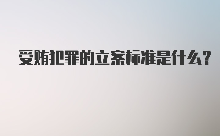 受贿犯罪的立案标准是什么？