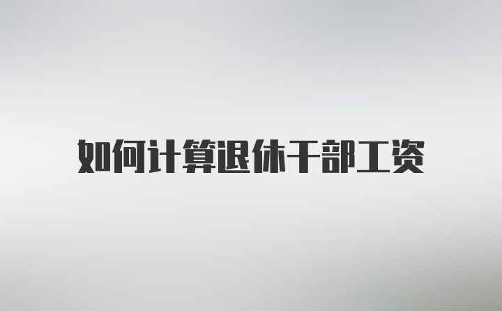 如何计算退休干部工资