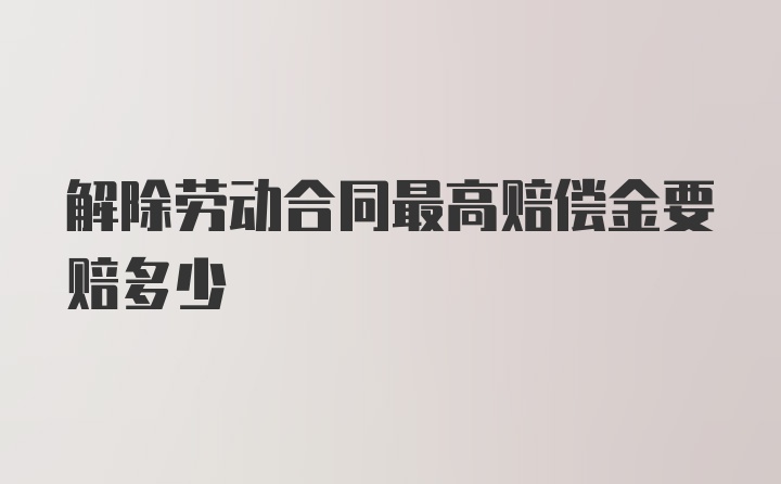 解除劳动合同最高赔偿金要赔多少