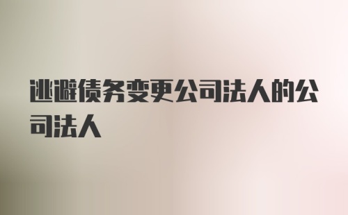 逃避债务变更公司法人的公司法人