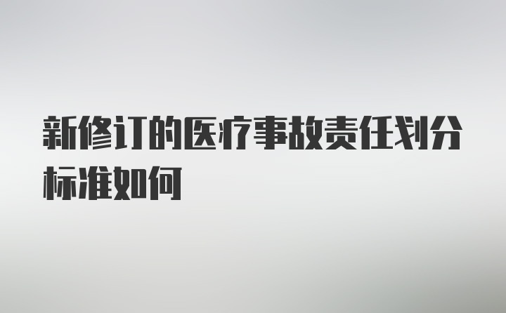 新修订的医疗事故责任划分标准如何