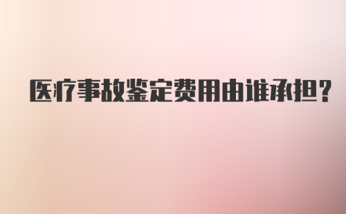 医疗事故鉴定费用由谁承担？