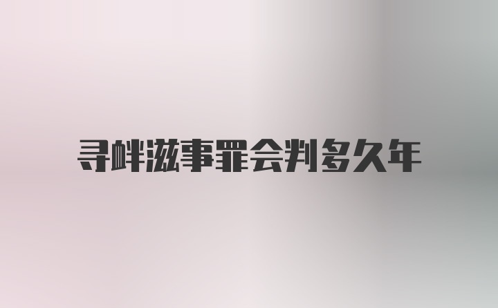 寻衅滋事罪会判多久年