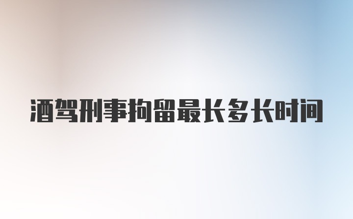 酒驾刑事拘留最长多长时间