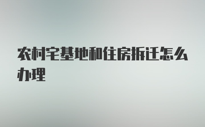 农村宅基地和住房拆迁怎么办理