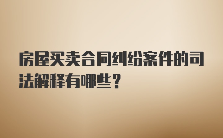 房屋买卖合同纠纷案件的司法解释有哪些？