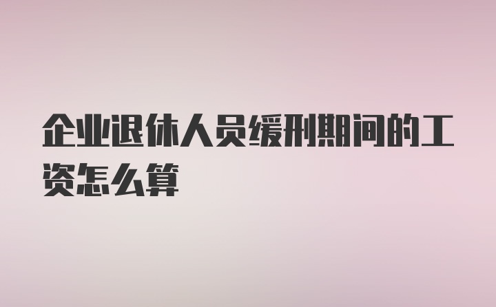 企业退休人员缓刑期间的工资怎么算