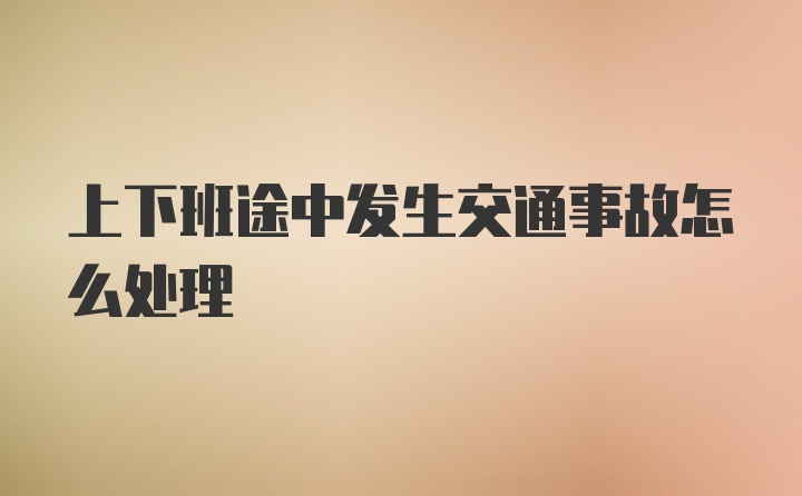 上下班途中发生交通事故怎么处理