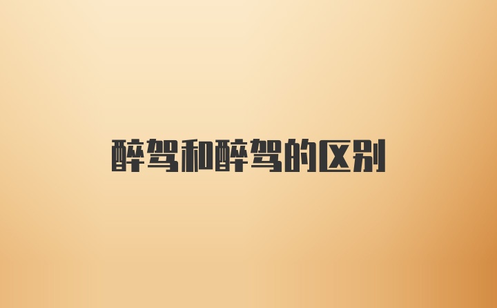 醉驾和醉驾的区别