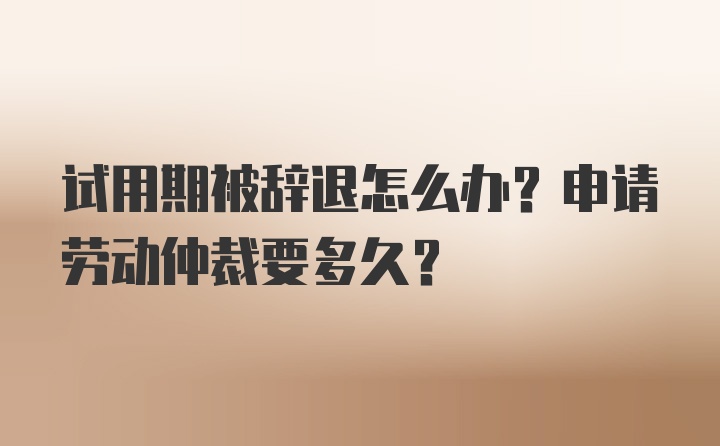 试用期被辞退怎么办？申请劳动仲裁要多久？