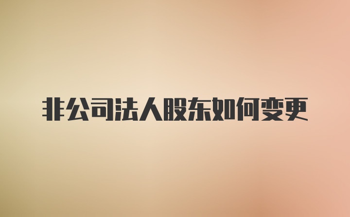 非公司法人股东如何变更