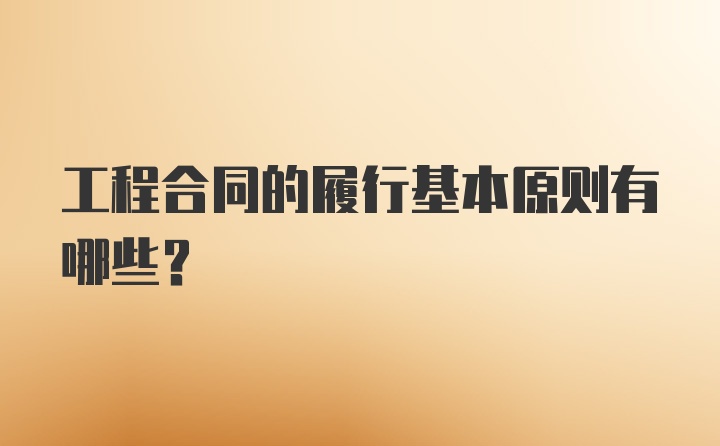 工程合同的履行基本原则有哪些？