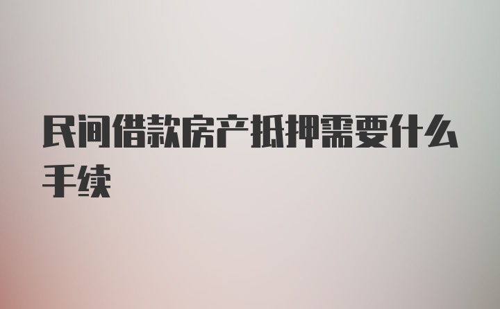 民间借款房产抵押需要什么手续