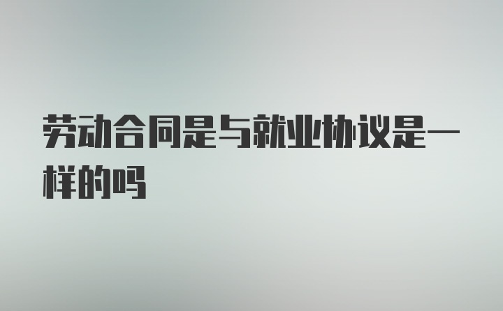 劳动合同是与就业协议是一样的吗