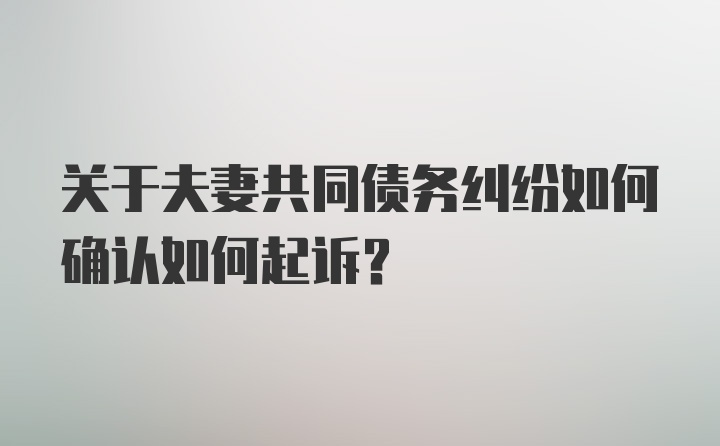 关于夫妻共同债务纠纷如何确认如何起诉？