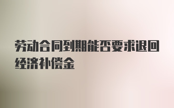 劳动合同到期能否要求退回经济补偿金