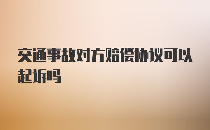 交通事故对方赔偿协议可以起诉吗