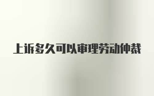 上诉多久可以审理劳动仲裁