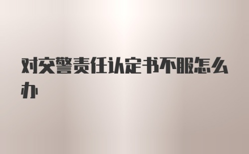 对交警责任认定书不服怎么办