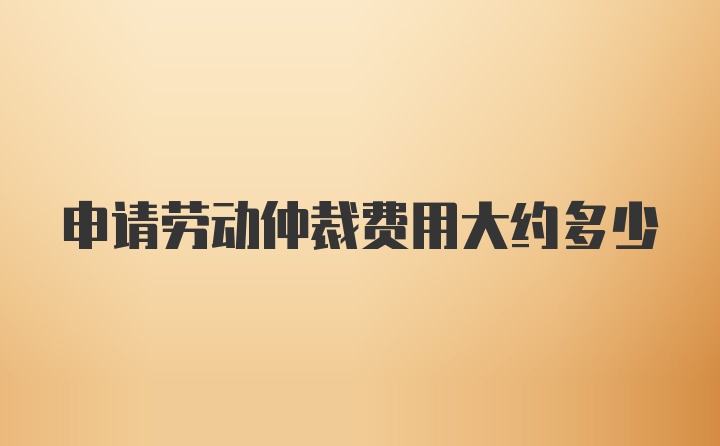 申请劳动仲裁费用大约多少