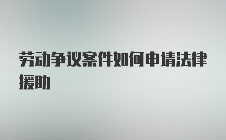 劳动争议案件如何申请法律援助