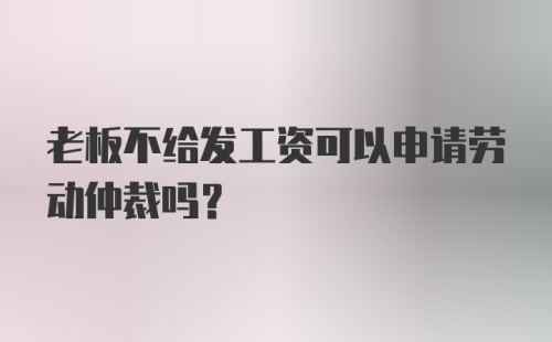 老板不给发工资可以申请劳动仲裁吗？