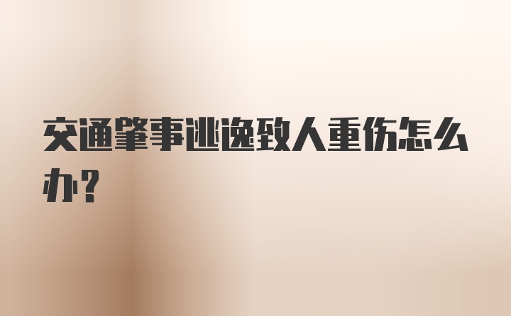 交通肇事逃逸致人重伤怎么办?